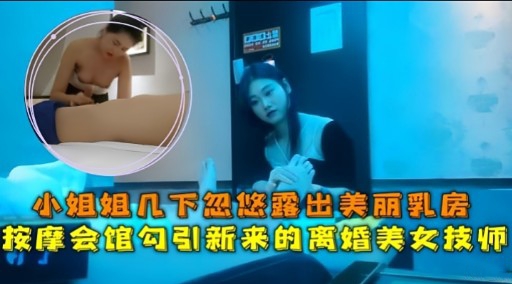 小姐姐几下忽悠露出美丽乳房按摩会馆勾引新来的离婚美女技师